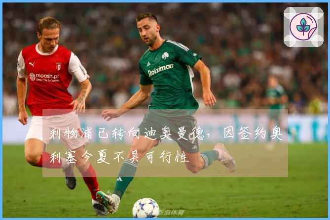 利物浦已转向迪奥曼德，因签约奥利塞今夏不具可行性