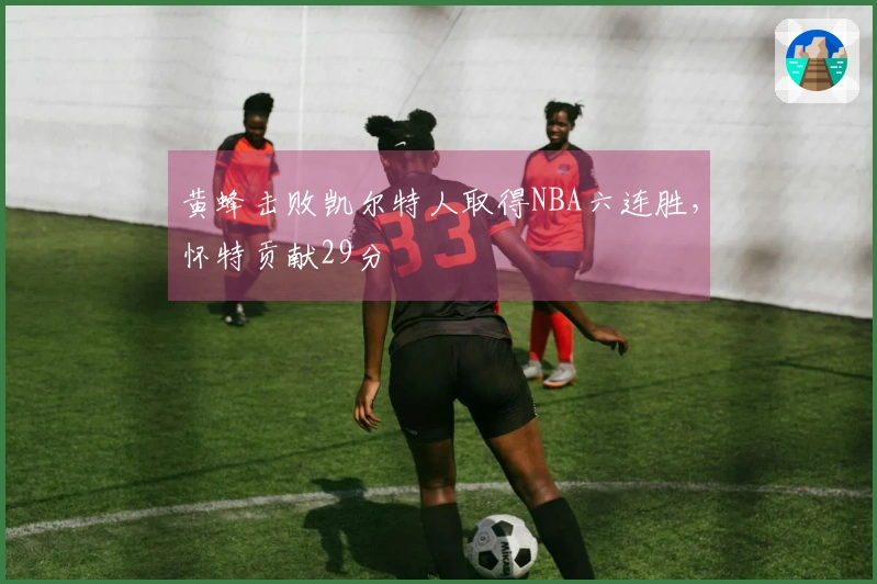 黄蜂击败凯尔特人取得NBA六连胜，怀特贡献29分