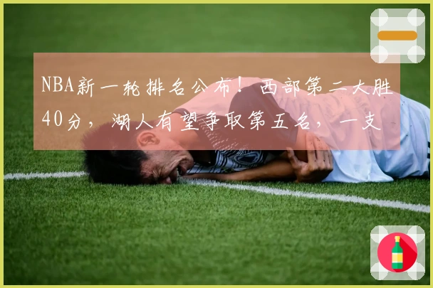 NBA新一轮排名公布！西部第二大胜40分，湖人有望争取第五名，一支球队稳占骑士之上