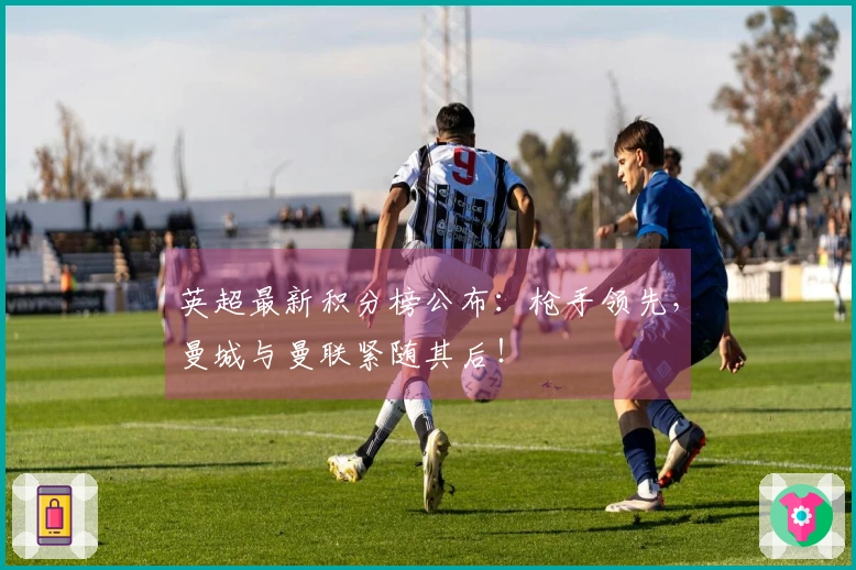 英超最新积分榜公布：枪手领先，曼城与曼联紧随其后！