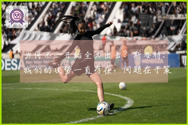 为何不一开始全力出击？斯洛特：我们的攻势一直存在，问题在于策略并非关键。