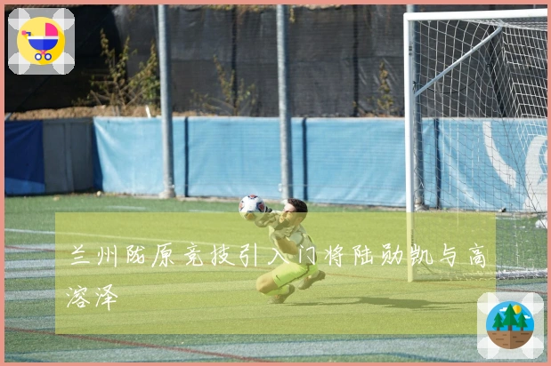 兰州陇原竞技引入门将陆勋凯与高溶泽