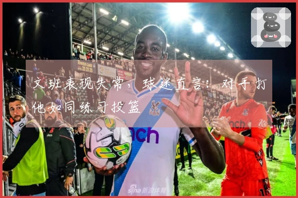 文班表现失常，球迷直言：对手打他如同练习投篮