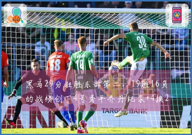 黑马29分狂胜东部第二，19胜16负的战绩创下4号秀平乔丹纪录+4换2成功交易