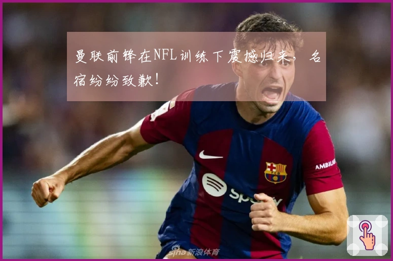 曼联前锋在NFL训练下震撼归来，名宿纷纷致歉！