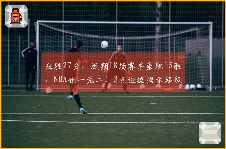狂胜27分，近期18场赛季豪取15胜，NBA独一无二！3点证据揭示超级弱队蜕变为黑马绝非偶然