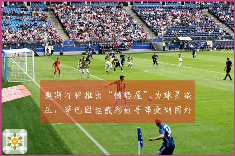 奥斯汀将推出“愤怒屋”为球员减压，萨巴因拒戴彩虹手串受到国外指责