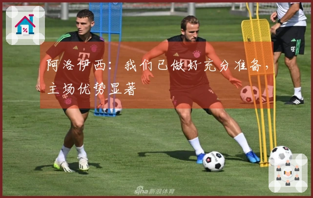 阿洛伊西：我们已做好充分准备，主场优势显著