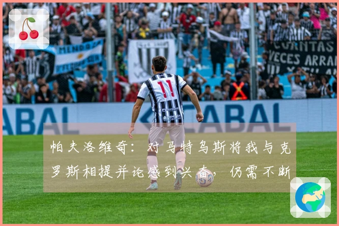 帕夫洛维奇：对马特乌斯将我与克罗斯相提并论感到兴奋，仍需不断进步