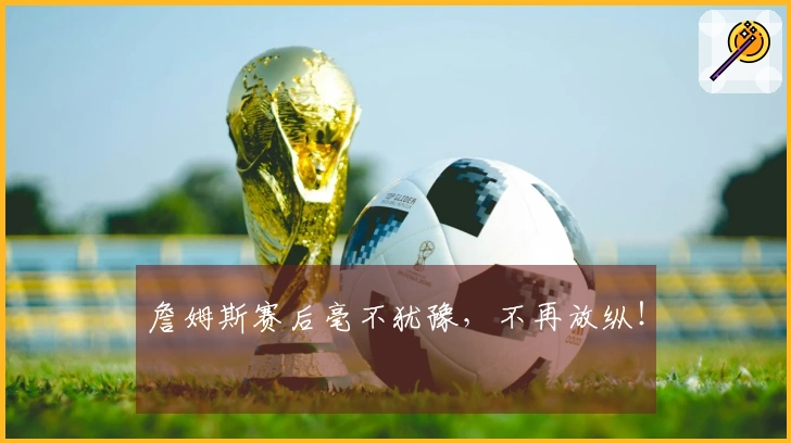 詹姆斯赛后毫不犹豫，不再放纵！