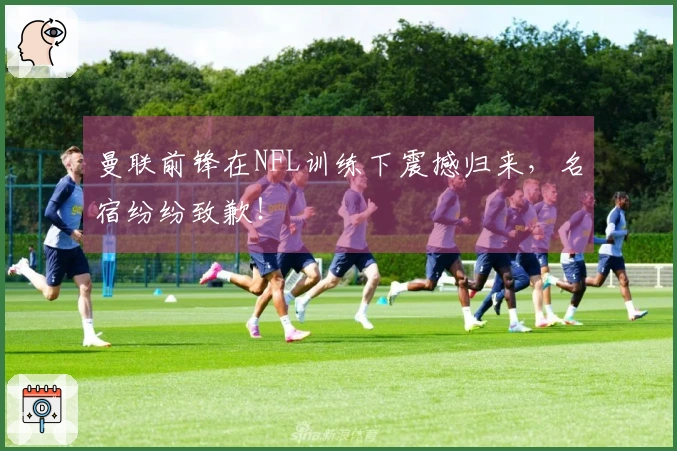 曼联前锋在NFL训练下震撼归来，名宿纷纷致歉！