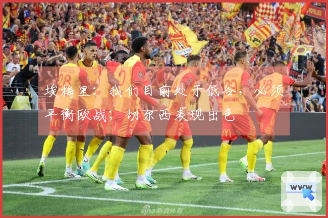 埃梅里：我们目前处于低谷，必须平衡欧战；切尔西表现出色