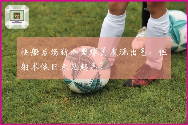 快船后场新加盟球员表现出色，但射术依旧未见起色？