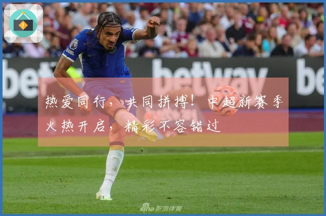 热爱同行，共同拼搏！中超新赛季火热开启，精彩不容错过