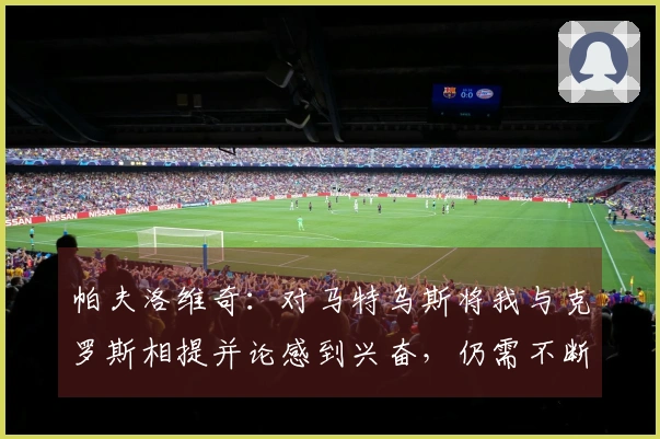 帕夫洛维奇：对马特乌斯将我与克罗斯相提并论感到兴奋，仍需不断进步