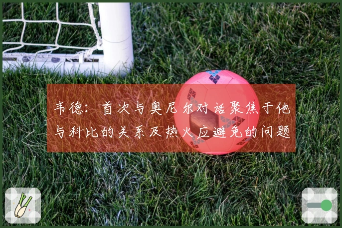 韦德：首次与奥尼尔对话聚焦于他与科比的关系及热火应避免的问题