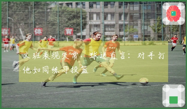 文班表现失常，球迷直言：对手打他如同练习投篮