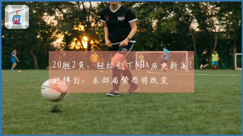 20胜2负，轻松创下NBA历史新高！这样打，东部局势恐将改变