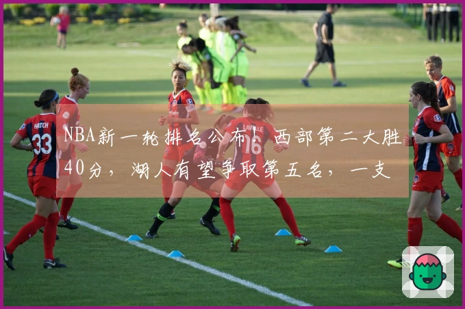 NBA新一轮排名公布！西部第二大胜40分，湖人有望争取第五名，一支球队稳占骑士之上