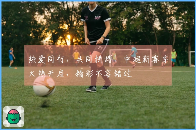 热爱同行，共同拼搏！中超新赛季火热开启，精彩不容错过