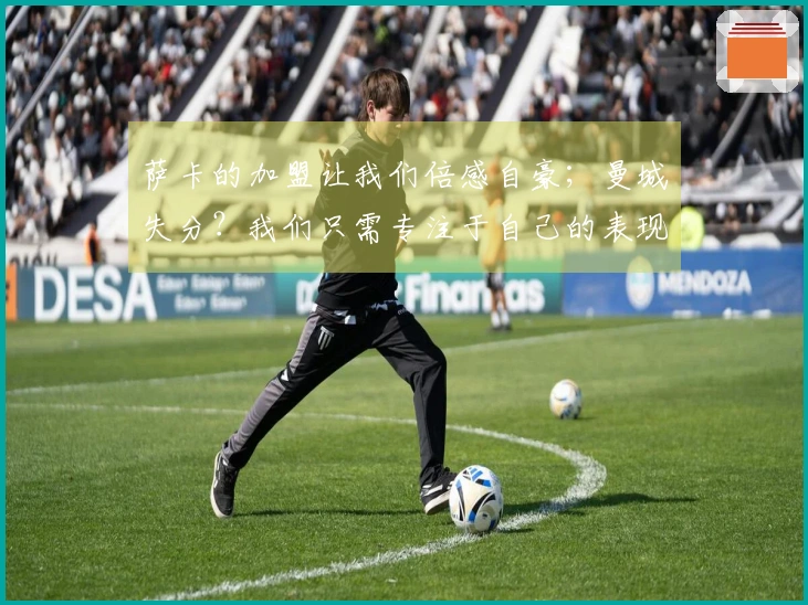 萨卡的加盟让我们倍感自豪；曼城失分？我们只需专注于自己的表现