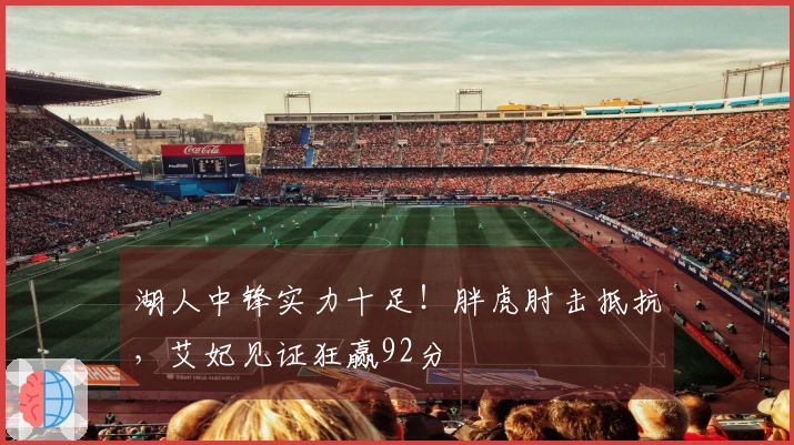 湖人中锋实力十足！胖虎肘击抵抗，艾妃见证狂赢92分