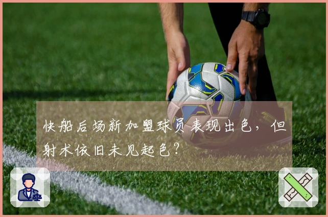 快船后场新加盟球员表现出色，但射术依旧未见起色？