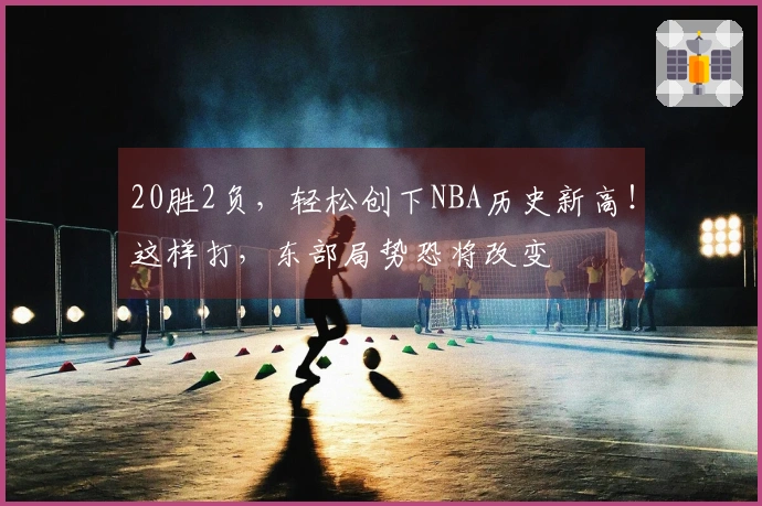 20胜2负，轻松创下NBA历史新高！这样打，东部局势恐将改变