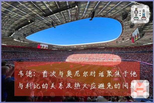 韦德：首次与奥尼尔对话聚焦于他与科比的关系及热火应避免的问题