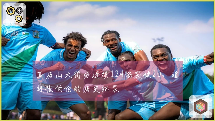 亚历山大得分连续124场突破20，追赶张伯伦的历史纪录