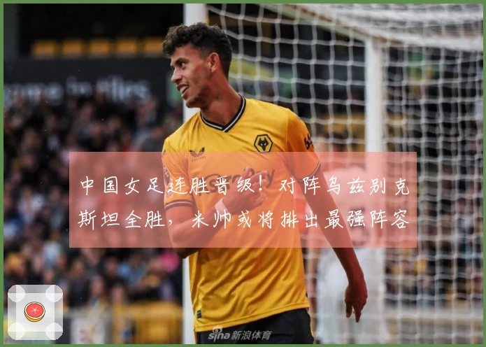 中国女足连胜晋级！对阵乌兹别克斯坦全胜，米帅或将排出最强阵容