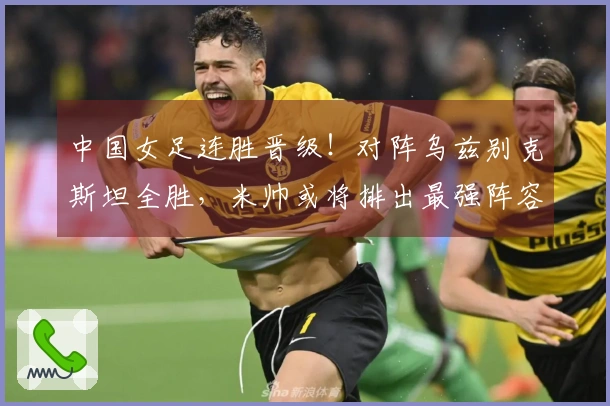 中国女足连胜晋级！对阵乌兹别克斯坦全胜，米帅或将排出最强阵容