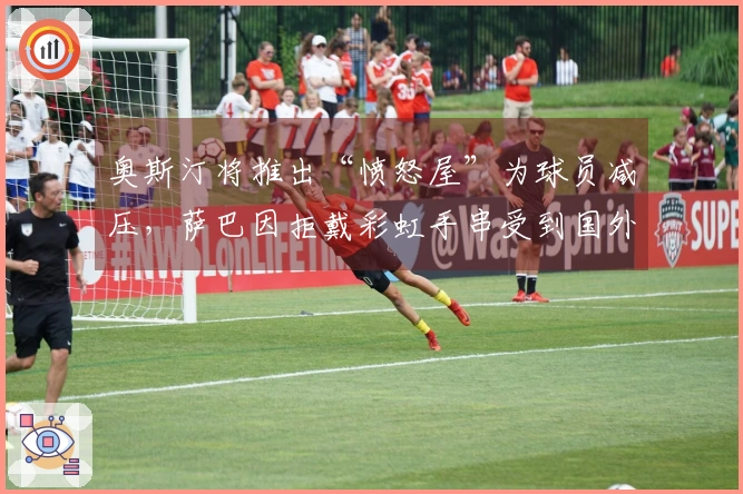 奥斯汀将推出“愤怒屋”为球员减压，萨巴因拒戴彩虹手串受到国外指责