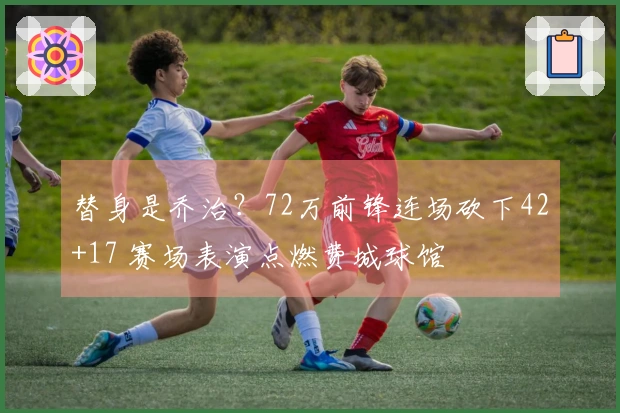替身是乔治？72万前锋连场砍下42+17 赛场表演点燃费城球馆